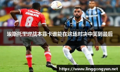 埃斯托里迎战本菲卡谁能在这场对决中笑到最后