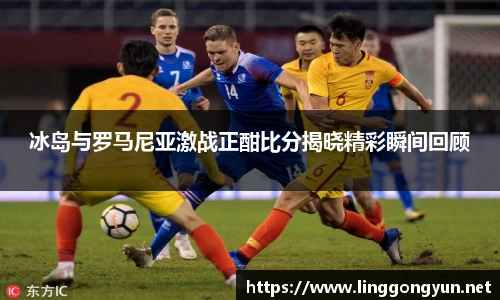 冰岛与罗马尼亚激战正酣比分揭晓精彩瞬间回顾