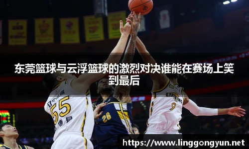 东莞篮球与云浮篮球的激烈对决谁能在赛场上笑到最后